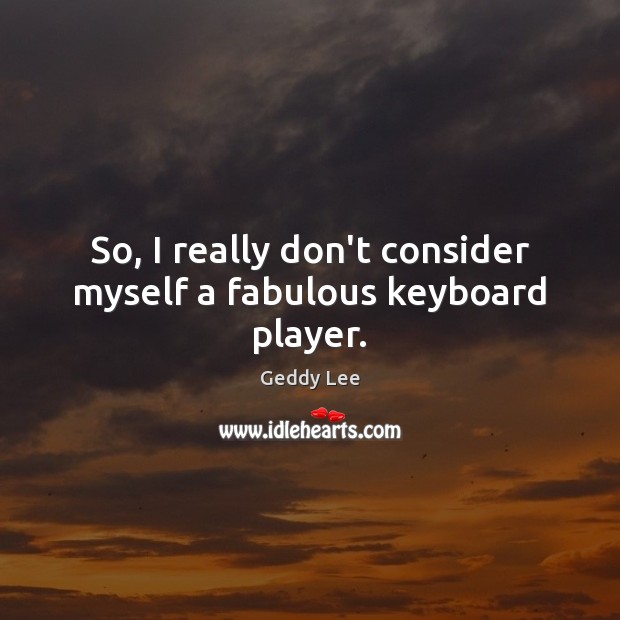 So, I really don’t consider myself a fabulous keyboard player. Geddy Lee Picture Quote