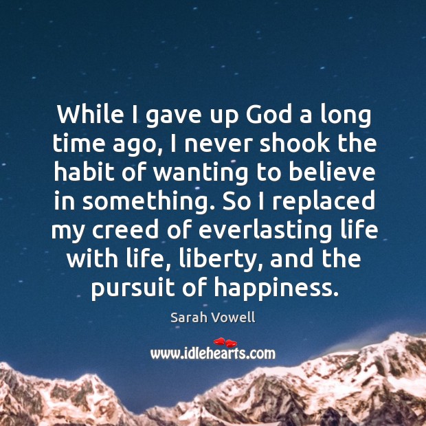 So I replaced my creed of everlasting life with life, liberty, and the pursuit of happiness. Sarah Vowell Picture Quote