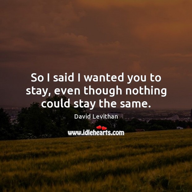 So I said I wanted you to stay, even though nothing could stay the same. David Levithan Picture Quote