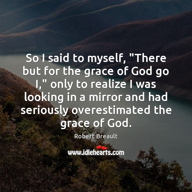 So I said to myself, “There but for the grace of God Robert Breault Picture Quote