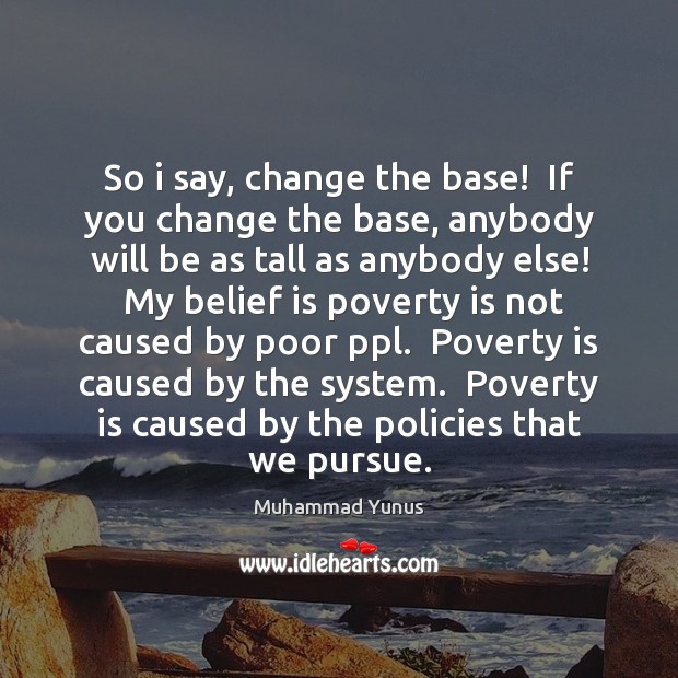So i say, change the base!  If you change the base, anybody Muhammad Yunus Picture Quote