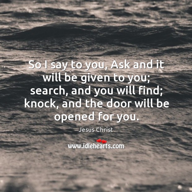 So I say to you, ask and it will be given to you; search, and you will find; knock, and the door will be opened for you. Jesus Christ Picture Quote