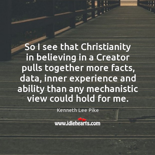 So I see that christianity in believing in a creator pulls together more facts Kenneth Lee Pike Picture Quote