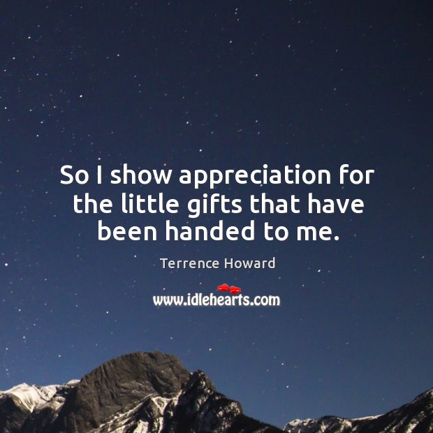 So I show appreciation for the little gifts that have been handed to me. Terrence Howard Picture Quote