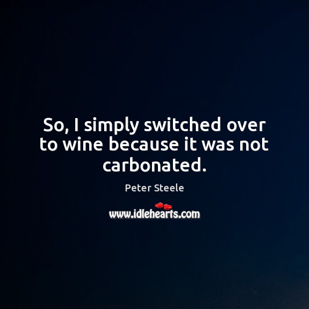 So, I simply switched over to wine because it was not carbonated. Peter Steele Picture Quote