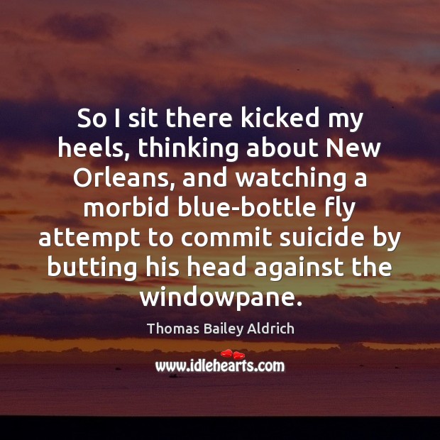 So I sit there kicked my heels, thinking about New Orleans, and Thomas Bailey Aldrich Picture Quote