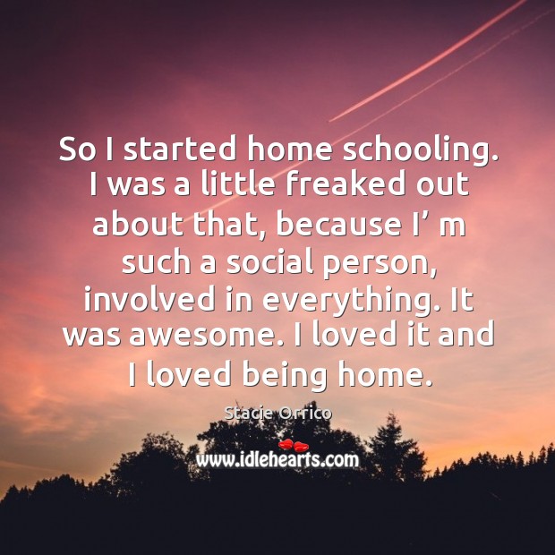 So I started home schooling. I was a little freaked out about that, because i’ m such a social person, involved in everything. Stacie Orrico Picture Quote