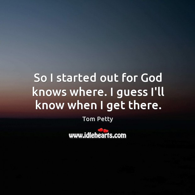 So I started out for God knows where. I guess I’ll know when I get there. Image