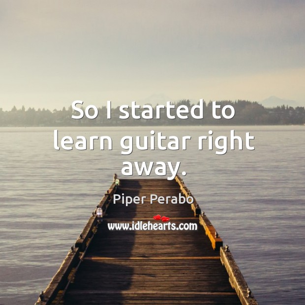 So I started to learn guitar right away. Piper Perabo Picture Quote