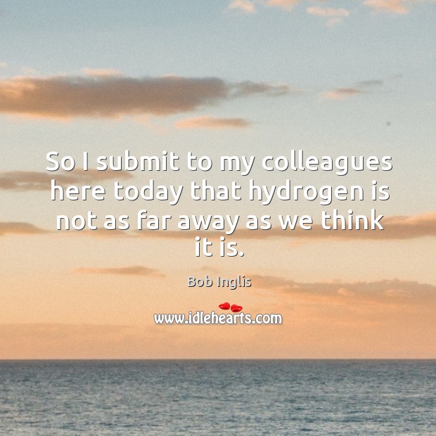 So I submit to my colleagues here today that hydrogen is not as far away as we think it is. Bob Inglis Picture Quote