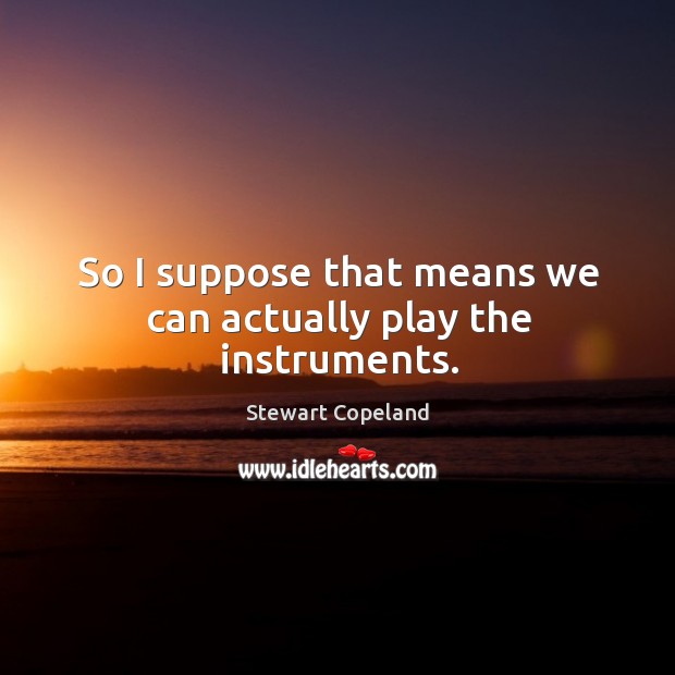 So I suppose that means we can actually play the instruments. Stewart Copeland Picture Quote