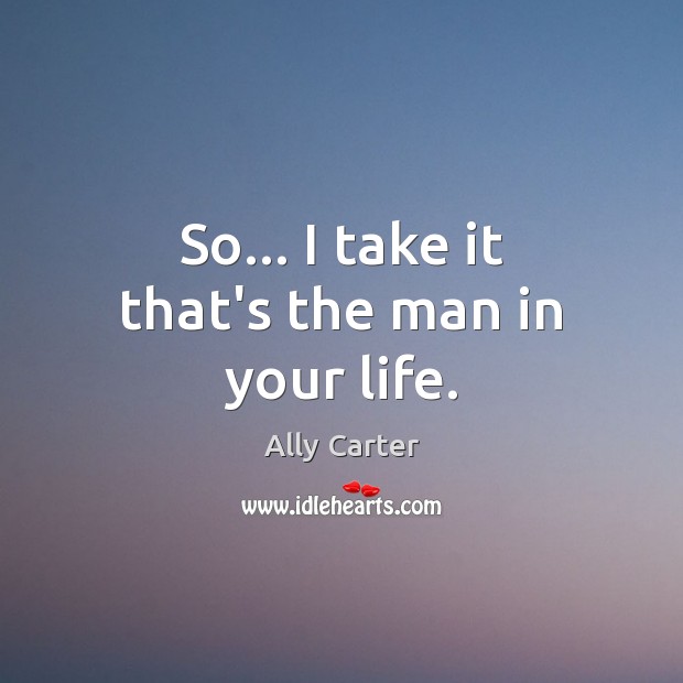 So… I take it that’s the man in your life. Ally Carter Picture Quote