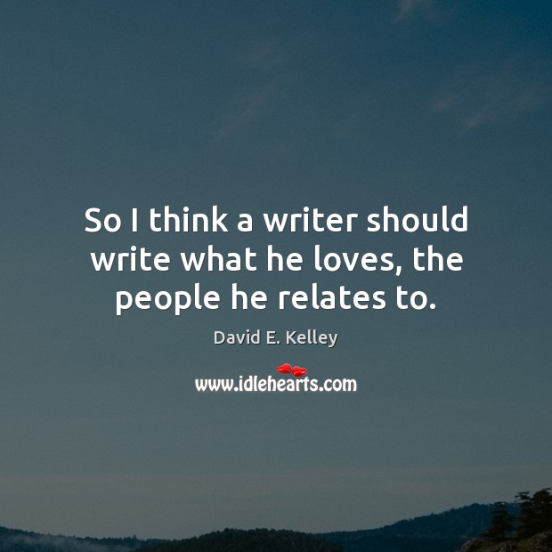 So I think a writer should write what he loves, the people he relates to. David E. Kelley Picture Quote
