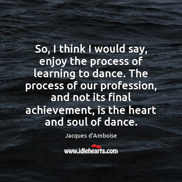 So, I think I would say, enjoy the process of learning to Jacques d’Amboise Picture Quote