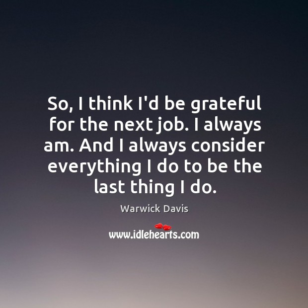 So, I think I’d be grateful for the next job. I always Be Grateful Quotes Image