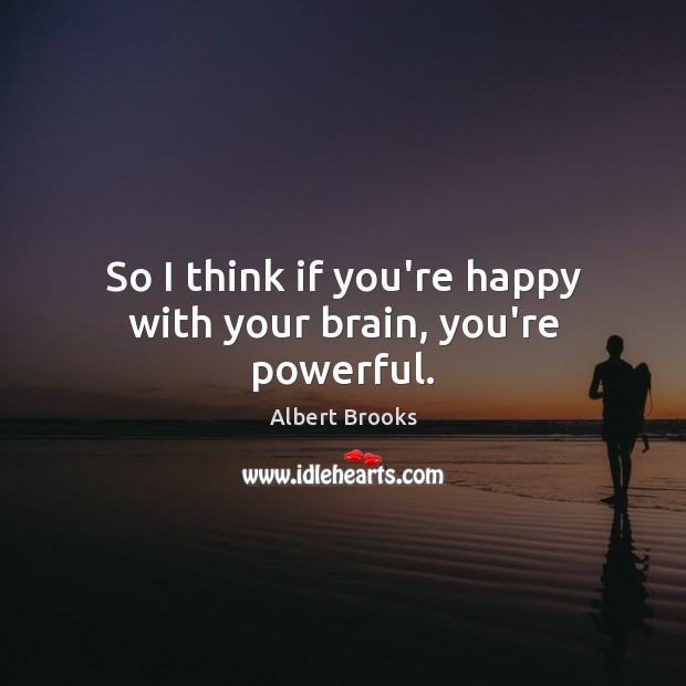 So I think if you’re happy with your brain, you’re powerful. Albert Brooks Picture Quote