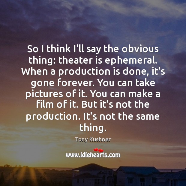 So I think I’ll say the obvious thing: theater is ephemeral. When Tony Kushner Picture Quote