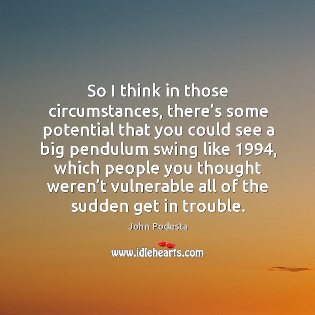 So I think in those circumstances, there’s some potential that you could see a big pendulum John Podesta Picture Quote