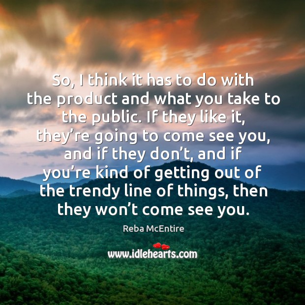 So, I think it has to do with the product and what you take to the public. Reba McEntire Picture Quote
