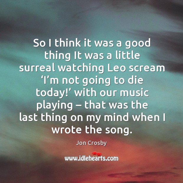 So I think it was a good thing it was a little surreal watching leo scream ‘i’m not going to die today! Jon Crosby Picture Quote