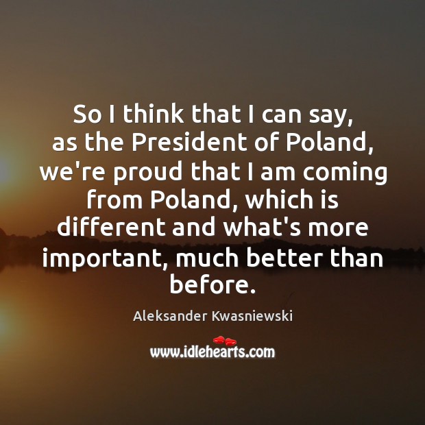 So I think that I can say, as the President of Poland, Aleksander Kwasniewski Picture Quote