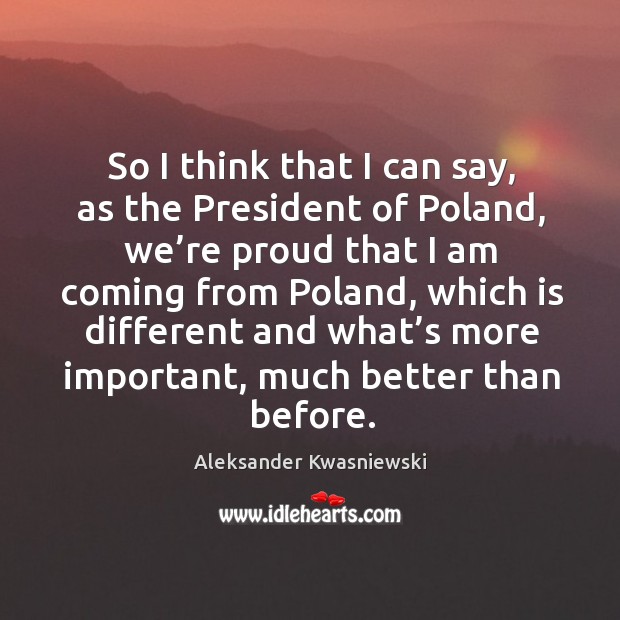 So I think that I can say, as the president of poland, we’re proud that I am coming from poland Aleksander Kwasniewski Picture Quote