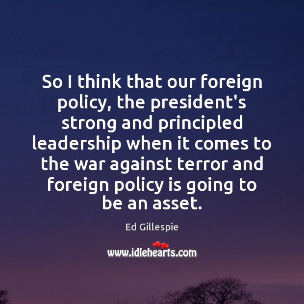 So I think that our foreign policy, the president’s strong and principled Ed Gillespie Picture Quote
