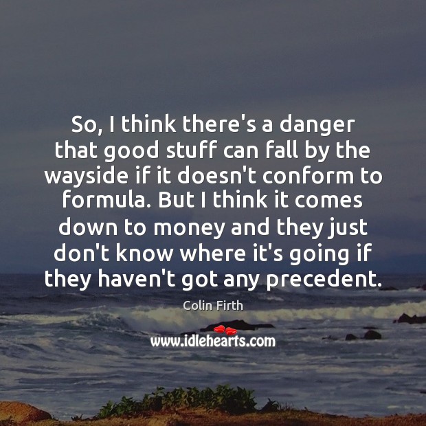 So, I think there’s a danger that good stuff can fall by Colin Firth Picture Quote