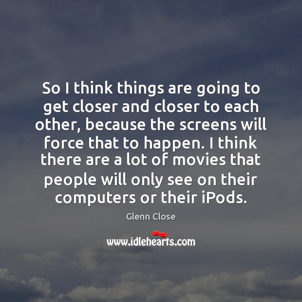 So I think things are going to get closer and closer to Glenn Close Picture Quote