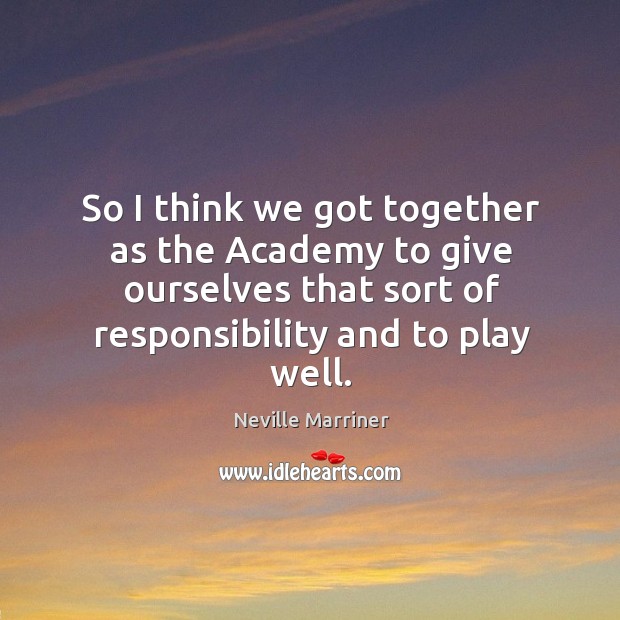 So I think we got together as the academy to give ourselves that sort of responsibility and to play well. Neville Marriner Picture Quote
