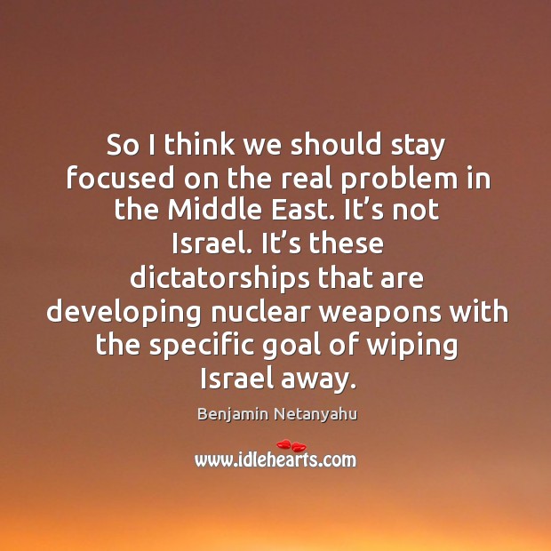 So I think we should stay focused on the real problem in the middle east. Benjamin Netanyahu Picture Quote