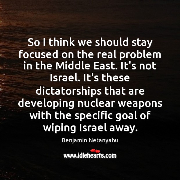 So I think we should stay focused on the real problem in Benjamin Netanyahu Picture Quote