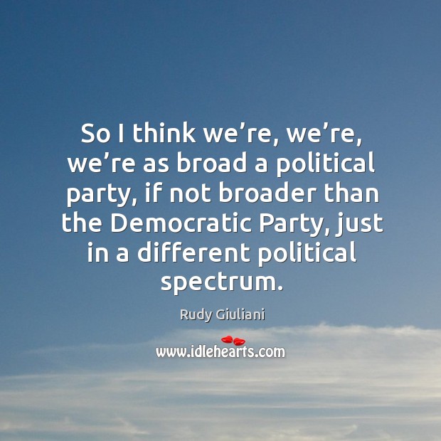 So I think we’re, we’re, we’re as broad a political party, if not broader than the Image