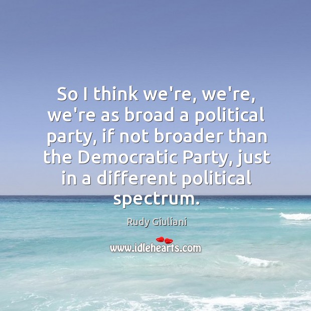So I think we’re, we’re, we’re as broad a political party, if Rudy Giuliani Picture Quote
