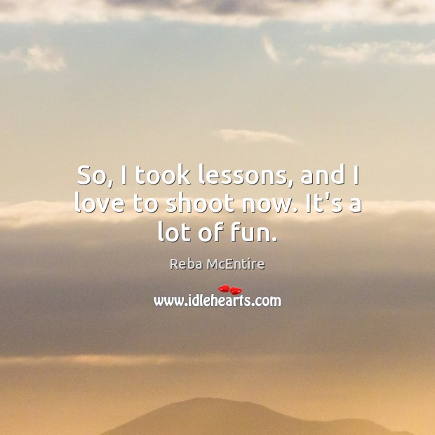 So, I took lessons, and I love to shoot now. It’s a lot of fun. Reba McEntire Picture Quote