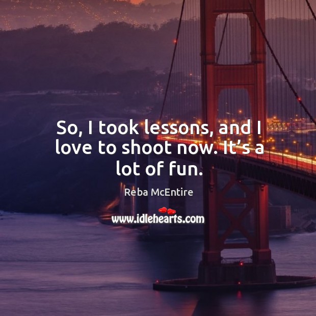 So, I took lessons, and I love to shoot now. It’s a lot of fun. Reba McEntire Picture Quote