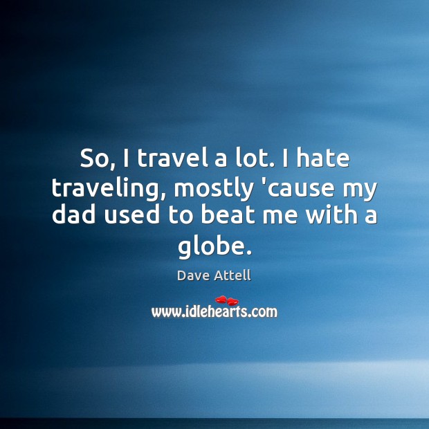 So, I travel a lot. I hate traveling, mostly ’cause my dad used to beat me with a globe. Dave Attell Picture Quote