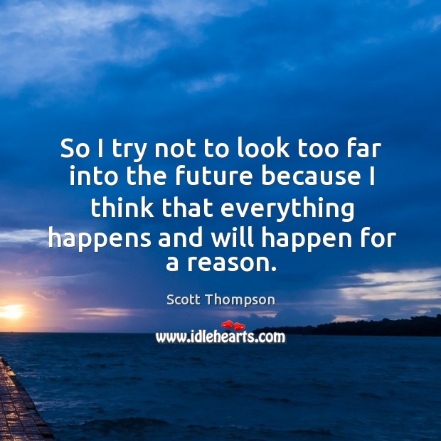 So I try not to look too far into the future because I think that everything happens and will happen for a reason. Scott Thompson Picture Quote