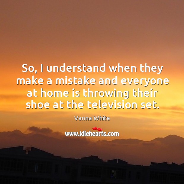 So, I understand when they make a mistake and everyone at home is throwing their shoe at the television set. Vanna White Picture Quote