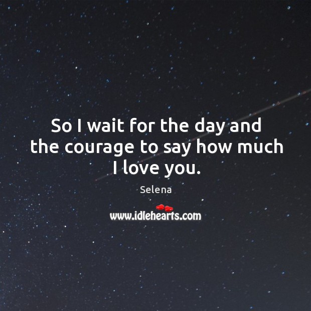 So I wait for the day and the courage to say how much I love you. Selena Picture Quote