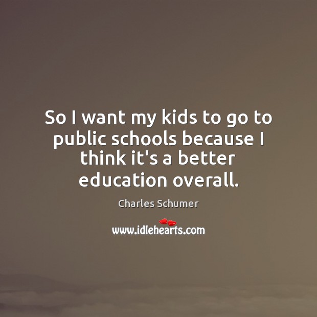 So I want my kids to go to public schools because I think it’s a better education overall. Image