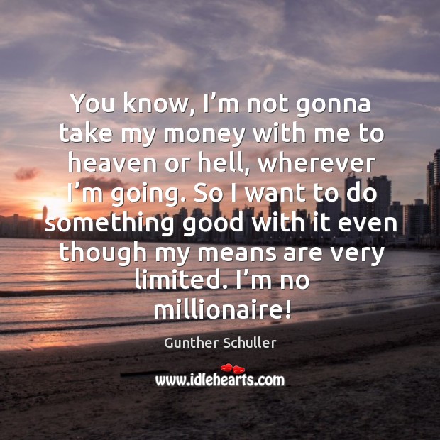 So I want to do something good with it even though my means are very limited. I’m no millionaire! Gunther Schuller Picture Quote