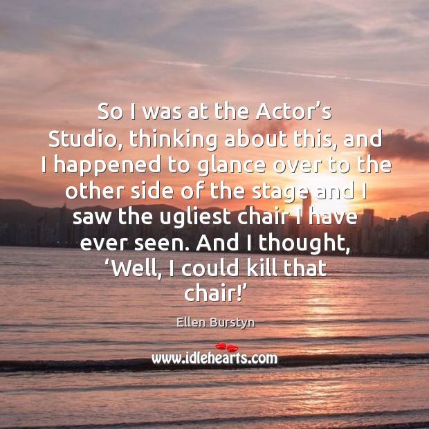 So I was at the actor’s studio, thinking about this, and I happened to glance over to the Ellen Burstyn Picture Quote