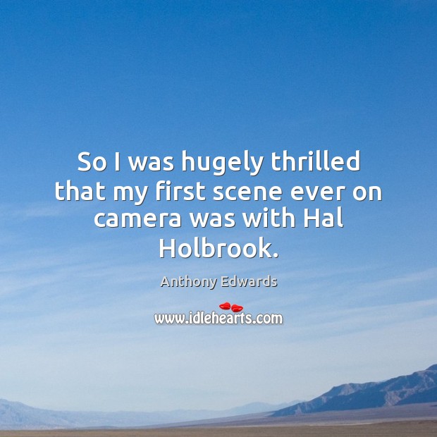 So I was hugely thrilled that my first scene ever on camera was with Hal Holbrook. Anthony Edwards Picture Quote