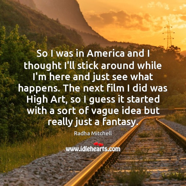 So I was in America and I thought I’ll stick around while Radha Mitchell Picture Quote