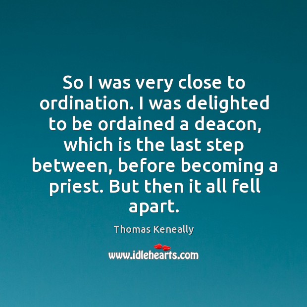 So I was very close to ordination. I was delighted to be ordained a deacon, which is the last Thomas Keneally Picture Quote