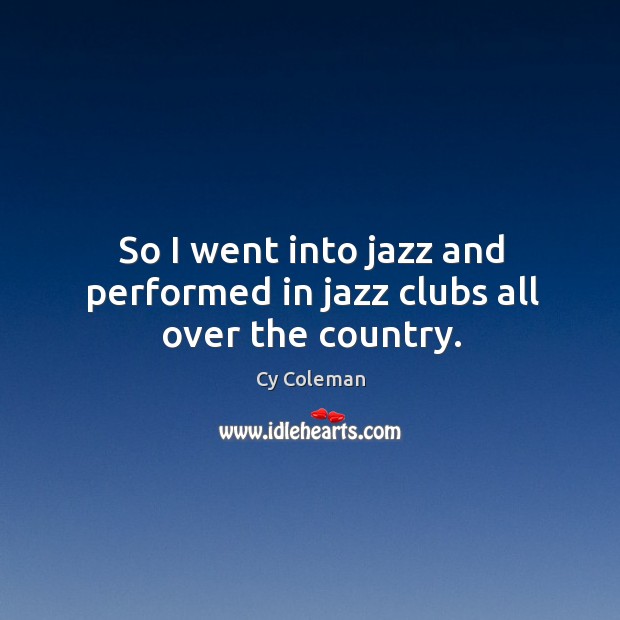 So I went into jazz and performed in jazz clubs all over the country. Cy Coleman Picture Quote