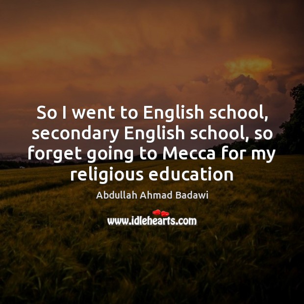 So I went to English school, secondary English school, so forget going Abdullah Ahmad Badawi Picture Quote