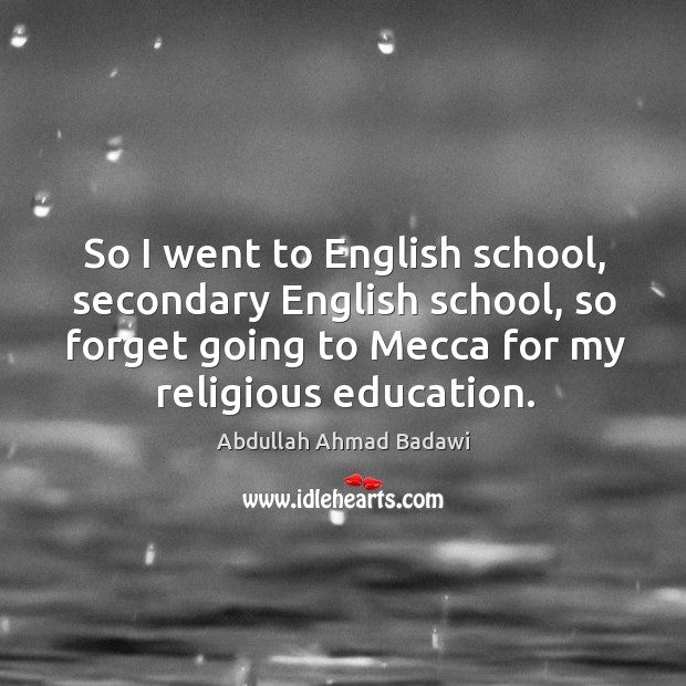 So I went to english school, secondary english school, so forget going to mecca for my religious education. Abdullah Ahmad Badawi Picture Quote