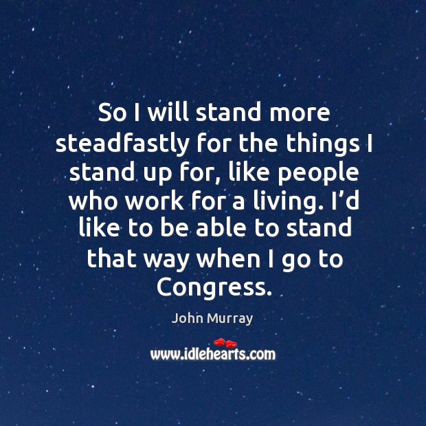 So I will stand more steadfastly for the things I stand up for, like people who work for a living. John Murray Picture Quote